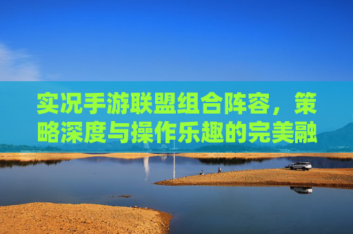 实况手游联盟组合阵容，策略深度与操作乐趣的完美融合——打造最强战队的核心策略解析