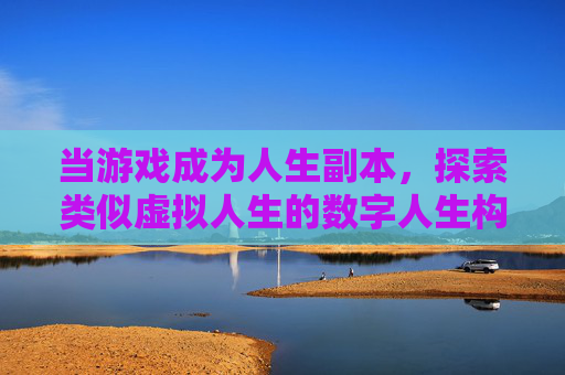 当游戏成为人生副本，探索类似虚拟人生的数字人生构建