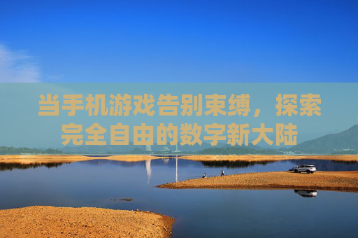 当手机游戏告别束缚,探索完全自由的数字新大陆
