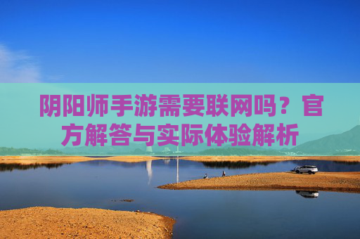 阴阳师手游需要联网吗？官方解答与实际体验解析