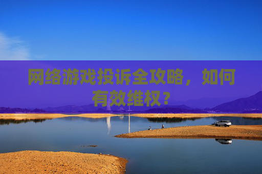 网络游戏投诉全攻略,如何有效维权?