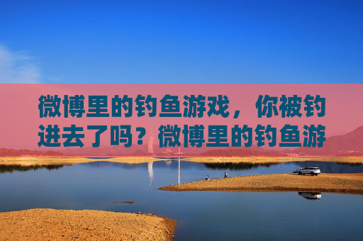 微博里的钓鱼游戏，你被钓进去了吗？微博里的钓鱼游戏，你被钓进去了吗？