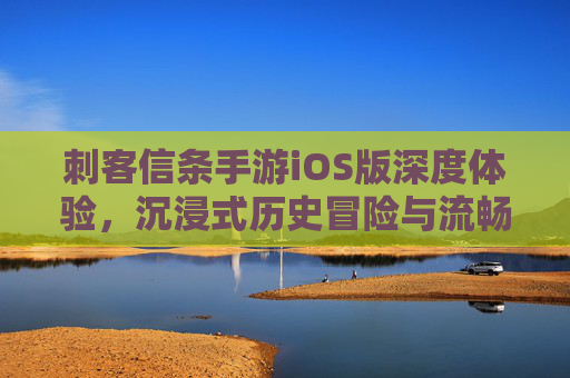 刺客信条手游iOS版深度体验,沉浸式历史冒险与流畅操作解析