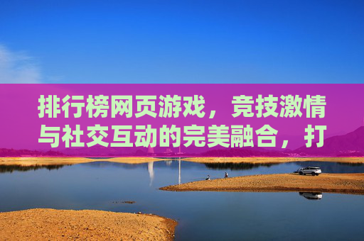 排行榜网页游戏,竞技激情与社交互动的完美融合,打造数字世界的竞技盛宴