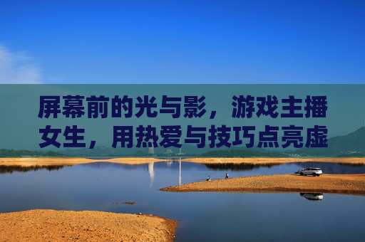 屏幕前的光与影，游戏主播女生，用热爱与技巧点亮虚拟世界