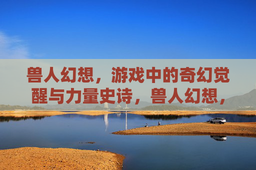 兽人幻想，游戏中的奇幻觉醒与力量史诗，兽人幻想，游戏中的奇幻觉醒与力量史诗