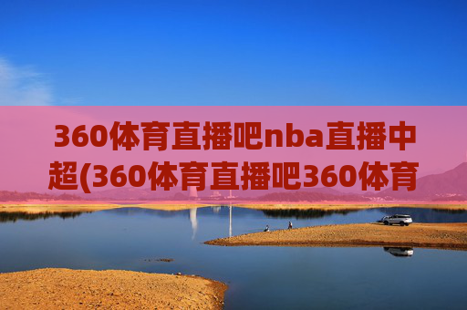 360体育直播吧nba直播中超(360体育直播吧360体育在线直播观看)360体育直播吧NBA直播中超，在线观看最新赛事直播