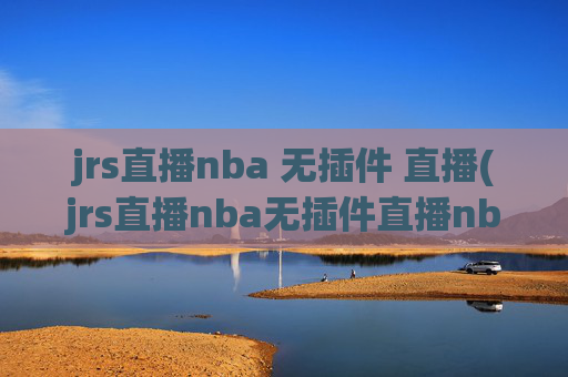 jrs直播nba 无插件 直播(jrs直播nba无插件直播nba免费-正在直播中)