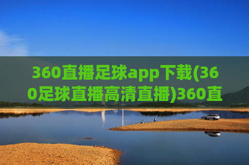 360直播足球app下载(360足球直播高清直播)360直播足球app下载，高清直播足球赛事，官方版一键下载