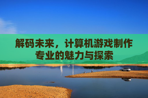 解码未来，计算机游戏制作专业的魅力与探索