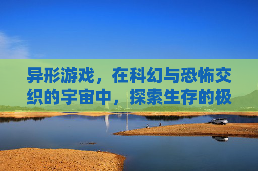异形游戏,在科幻与恐怖交织的宇宙中,探索生存的极限与恐惧的边界