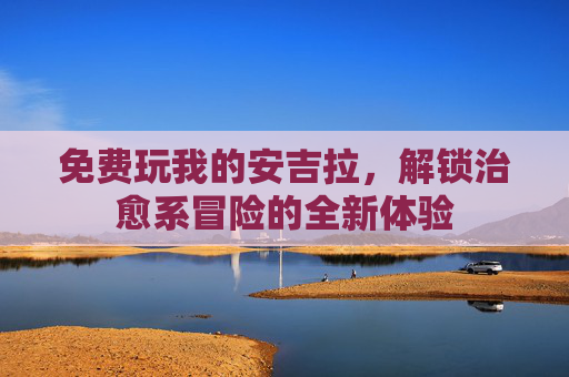 免费玩我的安吉拉,解锁治愈系冒险的全新体验