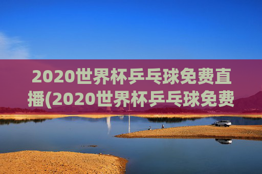 2020世界杯乒乓球免费直播(2020世界杯乒乓球免费直播在线观看)