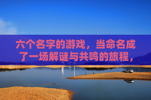 六个名字的游戏，当命名成了一场解谜与共鸣的旅程，六个名字的游戏，当命名成了一场解谜与共鸣的旅程