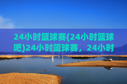 24小时篮球赛(24小时篮球吧)24小时篮球赛，24小时篮球吧的极限挑战