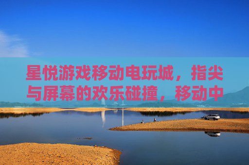 星悦游戏移动电玩城，指尖与屏幕的欢乐碰撞，移动中的电玩新风尚，星悦游戏移动电玩城，指尖与屏幕的欢乐碰撞，移动中的电玩新风尚