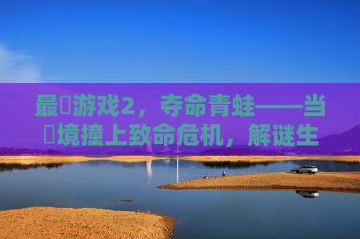 最囧游戏2，夺命青蛙——当囧境撞上致命危机，解谜生存的爆笑与惊悚双料体验