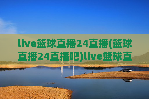 live篮球直播24直播(篮球直播24直播吧)live篮球直播24直播，篮球赛事24小时实时直播平台