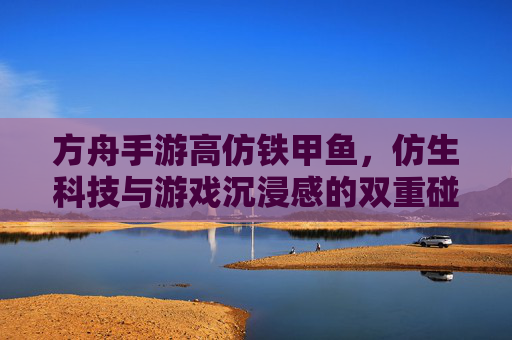 方舟手游高仿铁甲鱼，仿生科技与游戏沉浸感的双重碰撞