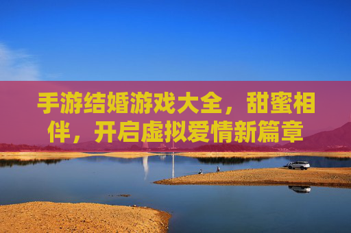 手游结婚游戏大全,甜蜜相伴,开启虚拟爱情新篇章