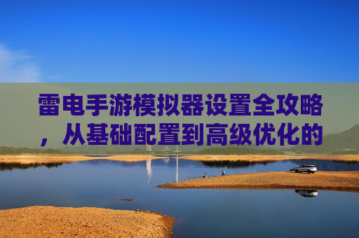 雷电手游模拟器设置全攻略,从基础配置到高级优化的实用技巧