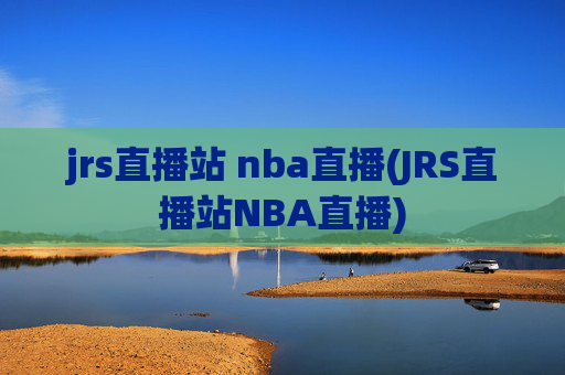 jrs直播站 nba直播(JRS直播站NBA直播)