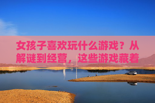 女孩子喜欢玩什么游戏?从解谜到经营,这些游戏藏着她们的快乐密码,从解谜到经营,女孩子喜欢的游戏与她们的快乐密码