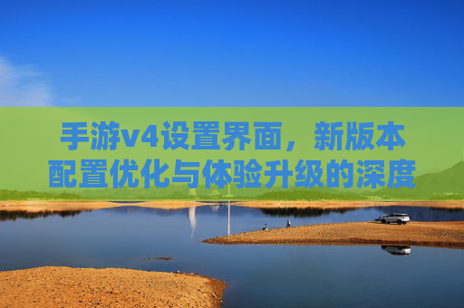 手游v4设置界面，新版本配置优化与体验升级的深度解析，手游v4设置界面，新版本配置优化与体验升级的深度解析