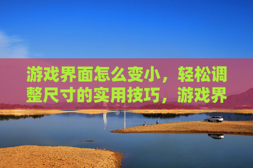 游戏界面怎么变小，轻松调整尺寸的实用技巧，游戏界面怎么变小？轻松调整尺寸的实用技巧
