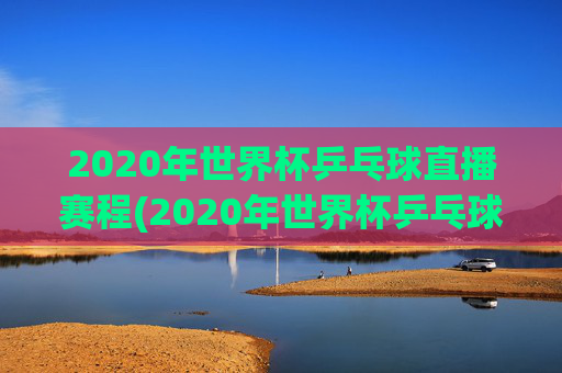 2020年世界杯乒乓球直播赛程(2020年世界杯乒乓球直播赛程表)
