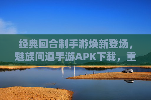 经典回合制手游焕新登场，魅族问道手游APK下载，重温仙侠江湖的移动新体验