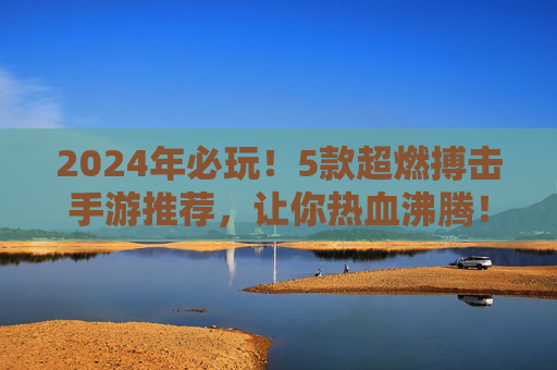 2024年必玩!5款超燃搏击手游推荐,让你热血沸腾!2024年必玩!5款超燃搏击手游推荐,让你热血沸腾!