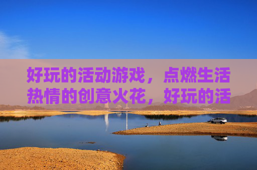 好玩的活动游戏，点燃生活热情的创意火花，好玩的活动游戏，点燃生活热情的创意火花