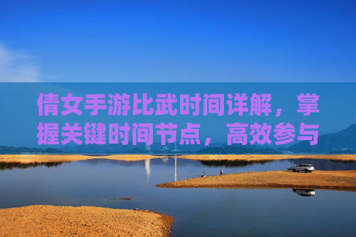 倩女手游比武时间详解,掌握关键时间节点,高效参与比武活动,倩女手游比武时间详解,掌握关键时间节点,高效参与比武活动