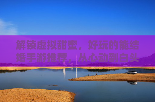 解锁虚拟甜蜜,好玩的能结婚手游推荐,从心动到白头,体验沉浸式浪漫