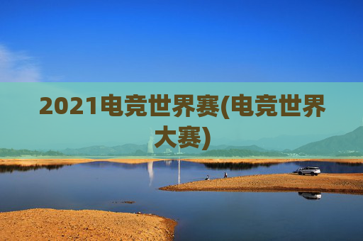 2021电竞世界赛(电竞世界大赛)
