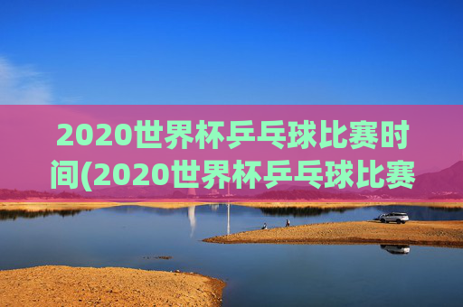 2020世界杯乒乓球比赛时间(2020世界杯乒乓球比赛时间表)2020世界杯乒乓球比赛时间表