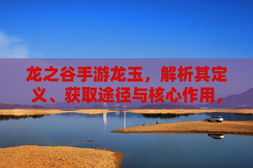 龙之谷手游龙玉,解析其定义、获取途径与核心作用,龙之谷手游龙玉,定义、获取途径与核心作用解析