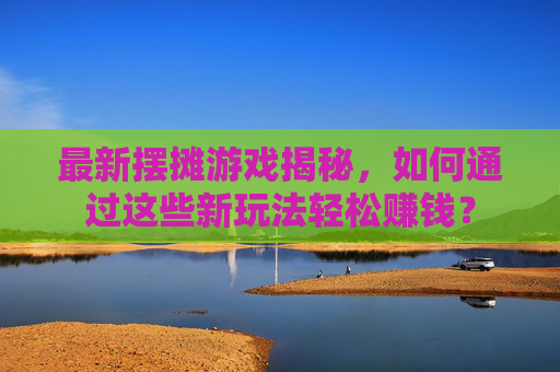 最新摆摊游戏揭秘，如何通过这些新玩法轻松赚钱？
