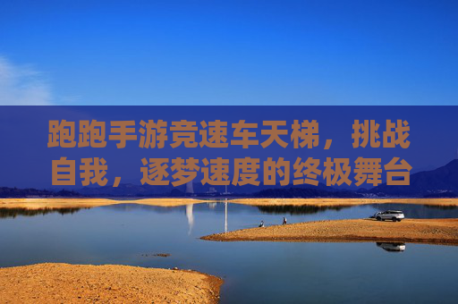 跑跑手游竞速车天梯,挑战自我,逐梦速度的终极舞台,跑跑手游竞速车天梯,挑战自我,逐梦速度的终极舞台