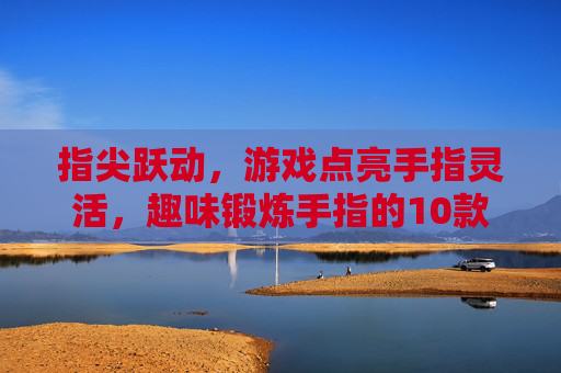 指尖跃动，游戏点亮手指灵活，趣味锻炼手指的10款经典游戏推荐，指尖跃动，趣味游戏锻炼手指灵活，10款经典游戏推荐