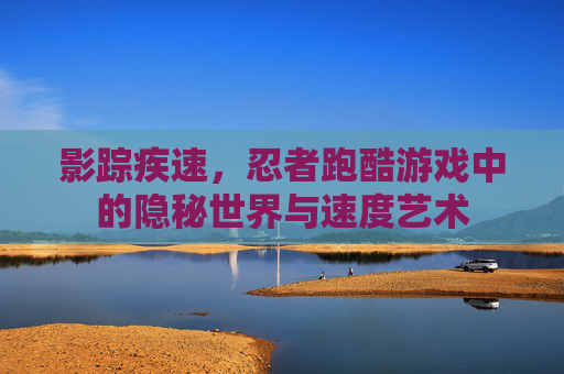 影踪疾速,忍者跑酷游戏中的隐秘世界与速度艺术