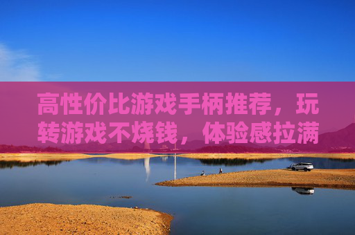 高性价比游戏手柄推荐，玩转游戏不烧钱，体验感拉满！高性价比游戏手柄推荐，玩转游戏不烧钱，体验感拉满！
