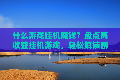 什么游戏挂机赚钱？盘点高收益挂机游戏，轻松解锁副业赚钱路径，高收益挂机游戏盘点，轻松解锁副业赚钱的赚钱路径