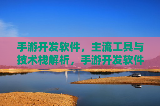 手游开发软件，主流工具与技术栈解析，手游开发软件主流工具与技术栈解析
