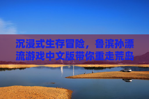沉浸式生存冒险,鲁滨孙漂流游戏中文版带你重走荒岛求生路,沉浸式生存冒险,鲁滨孙漂流游戏中文版带你重走荒岛求生路