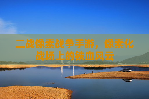 二战像素战争手游，像素化战场上的铁血风云