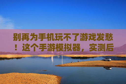 别再为手机玩不了游戏发愁！这个手游模拟器，实测后真的好用到想安利！别再为手机玩不了游戏发愁！实测后好用到想安利的这个手游模拟器