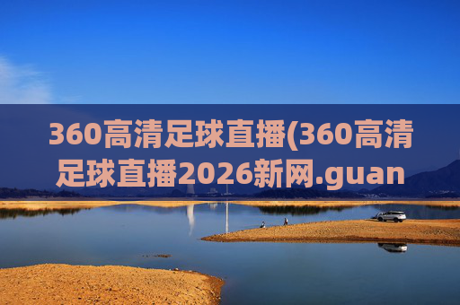 360高清足球直播(360高清足球直播2026新网.guangwang.中国)