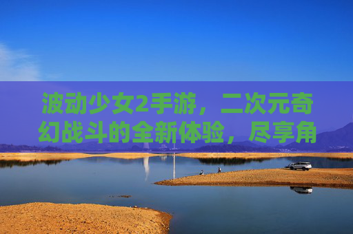 波动少女2手游,二次元奇幻战斗的全新体验,尽享角色养成与冒险的魅力,波动少女2手游,二次元奇幻战斗的全新体验,尽享角色养成与冒险的魅力